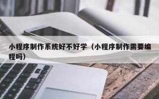 锦州小程序制作系统好不好学（小程序制作需要编程吗）