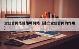 锦州企业官网搭建策略网站（建立企业官网的作用）