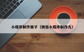 锦州小程序制作册子（微信小程序制作凡）
