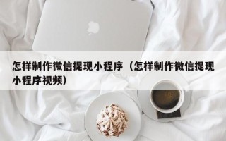 锦州怎样制作微信提现小程序（怎样制作微信提现小程序视频）