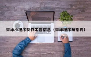 锦州菏泽小程序制作出售信息（菏泽程序员招聘）