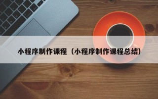锦州小程序制作课程（小程序制作课程总结）