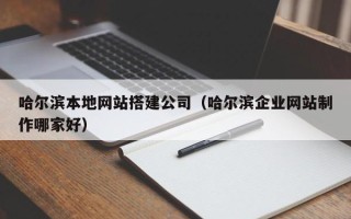 锦州哈尔滨本地网站搭建公司（哈尔滨企业网站制作哪家好）