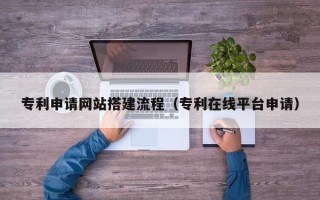 锦州专利申请网站搭建流程（专利在线平台申请）