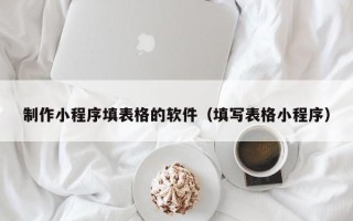 锦州制作小程序填表格的软件（填写表格小程序）