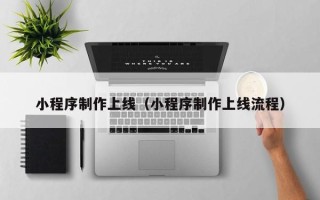 锦州小程序制作上线（小程序制作上线流程）