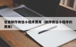 锦州甘肃制作微信小程序费用（制作微信小程序的费用）