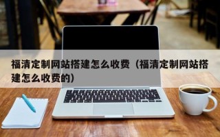 锦州福清定制网站搭建怎么收费（福清定制网站搭建怎么收费的）