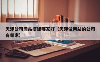 锦州天津公司网站搭建哪家好（天津做网站的公司有哪家）