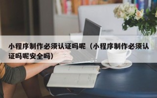 锦州小程序制作必须认证吗呢（小程序制作必须认证吗呢安全吗）