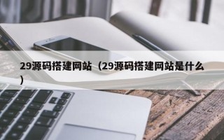 锦州29源码搭建网站（29源码搭建网站是什么）