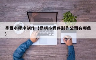 锦州呈贡小程序制作（昆明小程序制作公司有哪些）