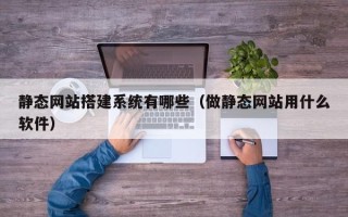 锦州静态网站搭建系统有哪些（做静态网站用什么软件）