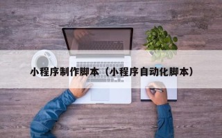 锦州小程序制作脚本（小程序自动化脚本）