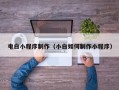 锦州电白小程序制作（小白如何制作小程序）