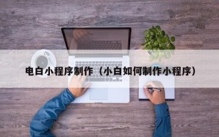 锦州电白小程序制作（小白如何制作小程序）