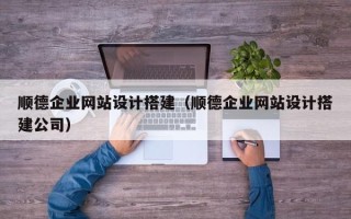 锦州顺德企业网站设计搭建（顺德企业网站设计搭建公司）