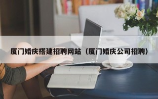 锦州厦门婚庆搭建招聘网站（厦门婚庆公司招聘）