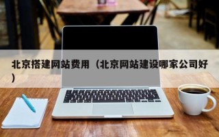 锦州北京搭建网站费用（北京网站建设哪家公司好）