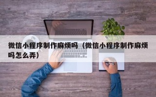 锦州微信小程序制作麻烦吗（微信小程序制作麻烦吗怎么弄）