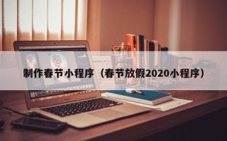 锦州制作春节小程序（春节放假2020小程序）