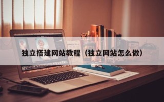 锦州独立搭建网站教程（独立网站怎么做）
