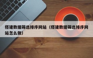 锦州搭建数据筛选排序网站（搭建数据筛选排序网站怎么做）