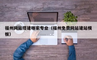 锦州福州网站搭建哪家专业（福州免费网站建站模板）