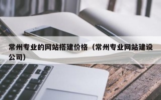 锦州常州专业的网站搭建价格（常州专业网站建设公司）