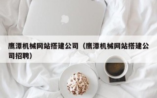 锦州鹰潭机械网站搭建公司（鹰潭机械网站搭建公司招聘）