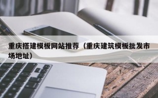 锦州重庆搭建模板网站推荐（重庆建筑模板批发市场地址）