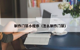 锦州制作门禁小程序（怎么制作门禁）